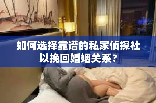 如何选择靠谱的私家侦探社以挽回婚姻关系? 如何选择靠谱的私家侦探社以挽回婚姻关系?