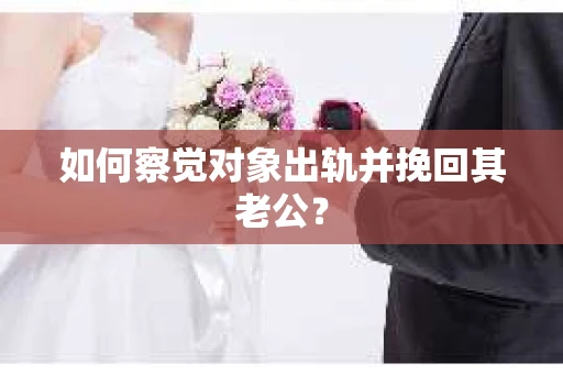 如何察觉对象出轨并挽回其老公? 如何察觉对象出轨并挽回其老公?