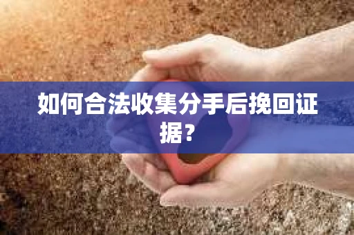 如何合法收集分手后挽回证据？