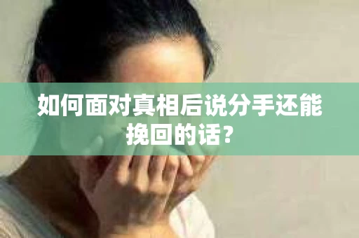 如何面对真相后说分手还能挽回的话？