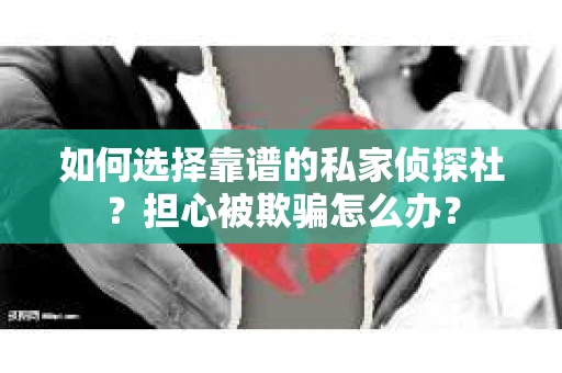 如何选择靠谱的私家侦探社？担心被欺骗怎么办？