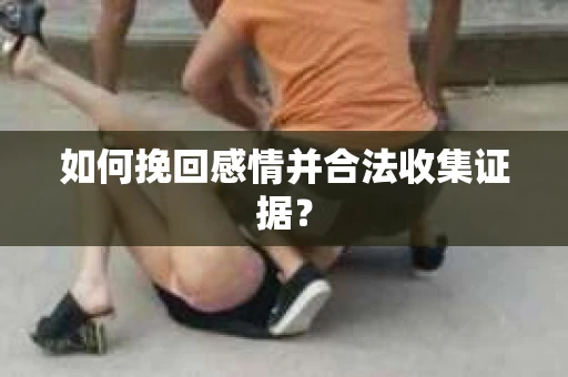 如何挽回感情并合法收集证据？