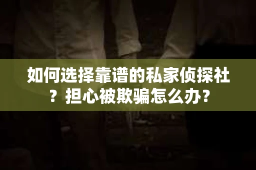 如何选择靠谱的私家侦探社?担心被欺骗怎么办? 如何选择靠谱的私家侦探社?担心被欺骗怎么办?