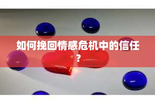 如何挽回情感危机中的信任？