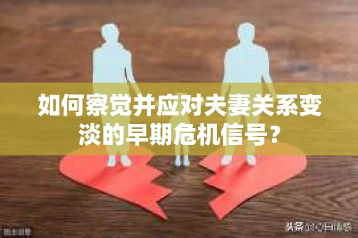 如何察觉并应对夫妻关系变淡的早期危机信号？
