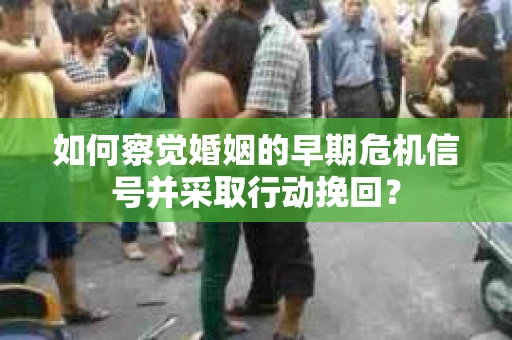 如何察觉婚姻的早期危机信号并采取行动挽回？