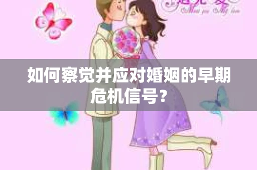 如何察觉并应对婚姻的早期危机信号? 如何察觉并应对婚姻的早期危机信号?