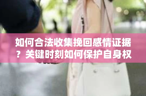 如何合法收集挽回感情证据？关键时刻如何保护自身权益？