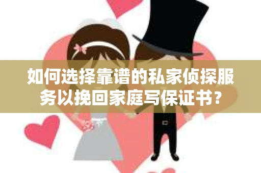 如何选择靠谱的私家侦探服务以挽回家庭写保证书? 如何选择靠谱的私家侦探服务以挽回家庭写保证书?