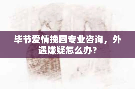 毕节爱情挽回专业咨询，外遇嫌疑怎么办？