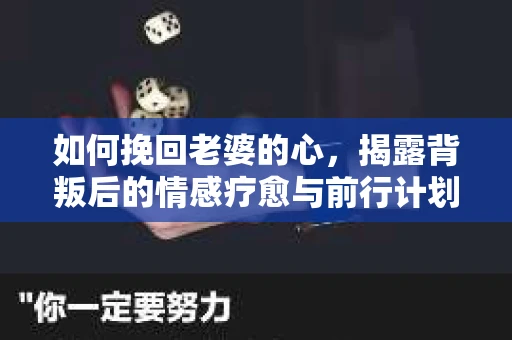如何挽回老婆的心,揭露背叛后的情感疗愈与前行计划 如何挽回老婆的心,揭露背叛后的情感疗愈与前行计划