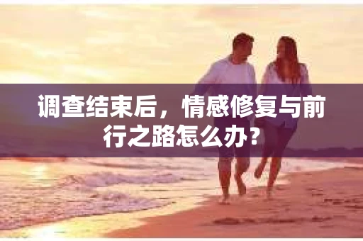 调查结束后,情感修复与前行之路怎么办? 调查结束后,情感修复与前行之路怎么办?