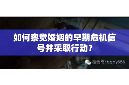 如何察觉婚姻的早期危机信号并采取行动? 如何察觉婚姻的早期危机信号并采取行动?
