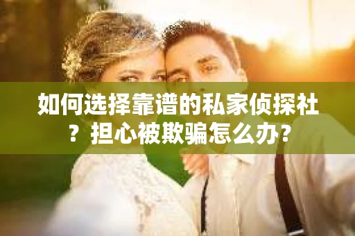 如何选择靠谱的私家侦探社？担心被欺骗怎么办？