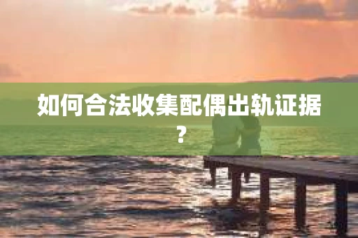 如何合法收集配偶出轨证据？