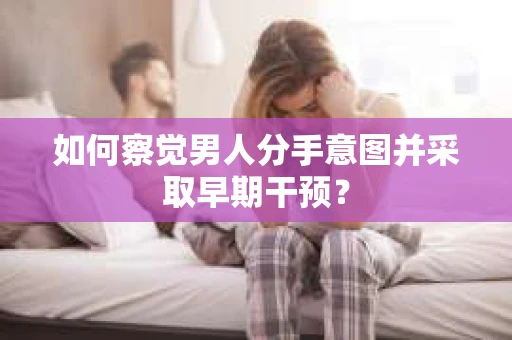 如何察觉男人分手意图并采取早期干预? 如何察觉男人分手意图并采取早期干预?