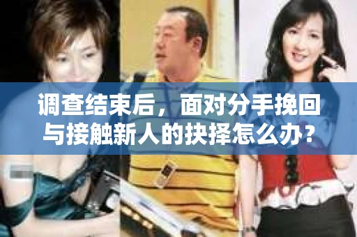 调查结束后，面对分手挽回与接触新人的抉择怎么办？