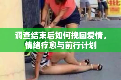 调查结束后如何挽回爱情,情绪疗愈与前行计划 调查结束后如何挽回爱情,情绪疗愈与前行计划