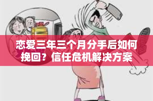 恋爱三年三个月分手后如何挽回?信任危机解决方案 恋爱三年三个月分手后如何挽回?信任危机解决方案