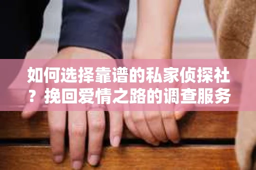 如何选择靠谱的私家侦探社?挽回爱情之路的调查服务指南 如何选择靠谱的私家侦探社?挽回爱情之路的调查服务指南