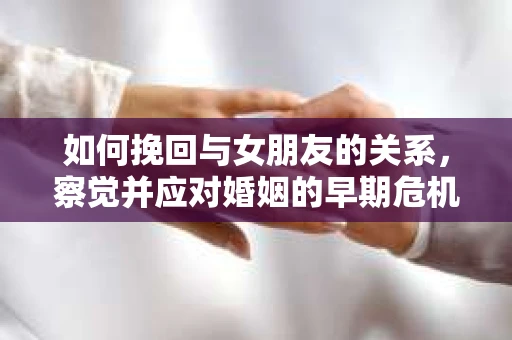 如何挽回与女朋友的关系，察觉并应对婚姻的早期危机信号