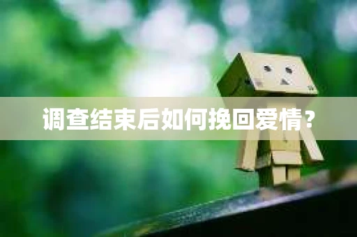 调查结束后如何挽回爱情？