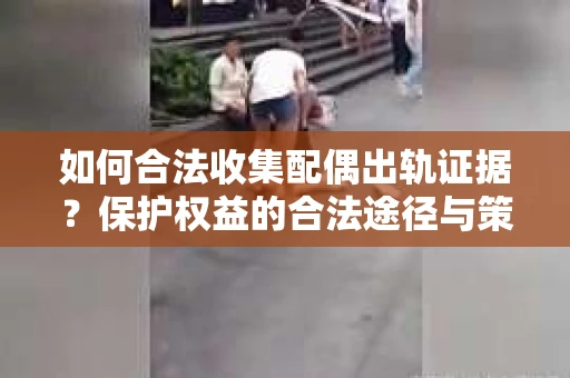 如何合法收集配偶出轨证据?保护权益的合法途径与策略 如何合法收集配偶出轨证据?保护权益的合法途径与策略