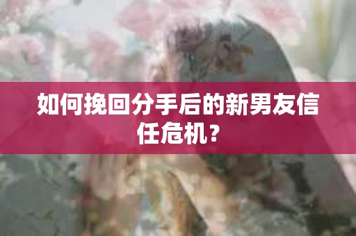 如何挽回分手后的新男友信任危机？