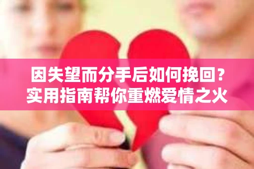 因失望而分手后如何挽回？实用指南帮你重燃爱情之火