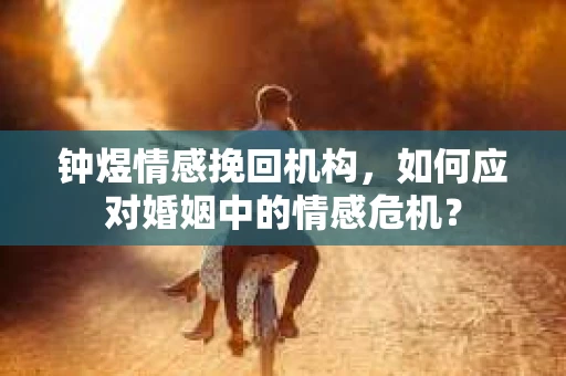 钟煜情感挽回机构,如何应对婚姻中的情感危机? 钟煜情感挽回机构,如何应对婚姻中的情感危机?