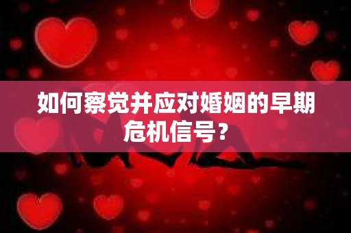 如何察觉并应对婚姻的早期危机信号？