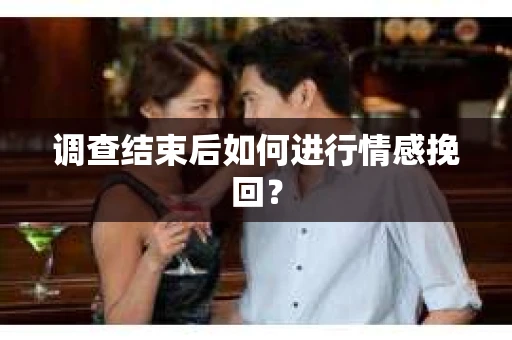 调查结束后如何进行情感挽回？