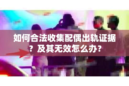 如何合法收集配偶出轨证据？及其无效怎么办？