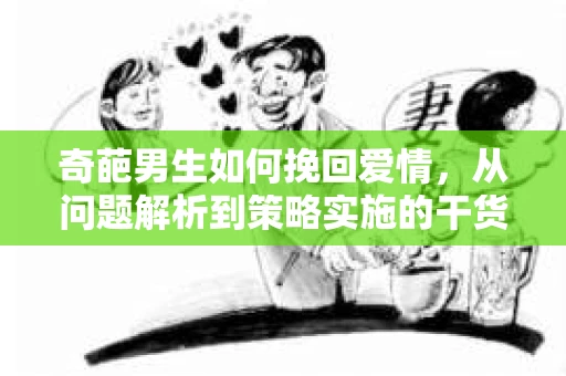 奇葩男生如何挽回爱情，从问题解析到策略实施的干货指南
