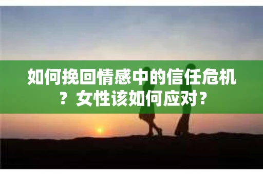 如何挽回情感中的信任危机？女性该如何应对？