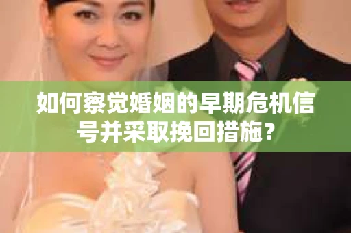 如何察觉婚姻的早期危机信号并采取挽回措施? 如何察觉婚姻的早期危机信号并采取挽回措施?