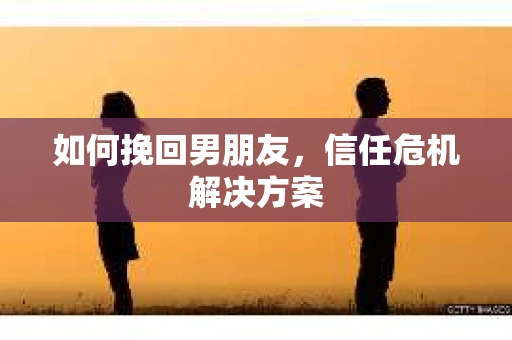 如何挽回男朋友，信任危机解决方案