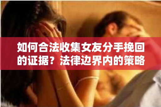 如何合法收集女友分手挽回的证据?法律边界内的策略与技巧 如何合法收集女友分手挽回的证据?法律边界内的策略与技巧