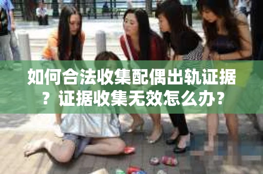 如何合法收集配偶出轨证据?证据收集无效怎么办? 如何合法收集配偶出轨证据?证据收集无效怎么办?