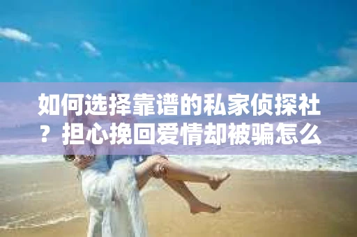 如何选择靠谱的私家侦探社？担心挽回爱情却被骗怎么办？