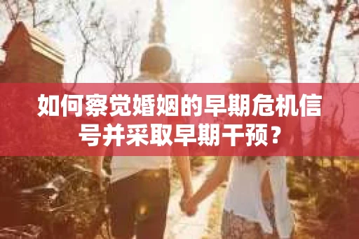 如何察觉婚姻的早期危机信号并采取早期干预? 如何察觉婚姻的早期危机信号并采取早期干预?