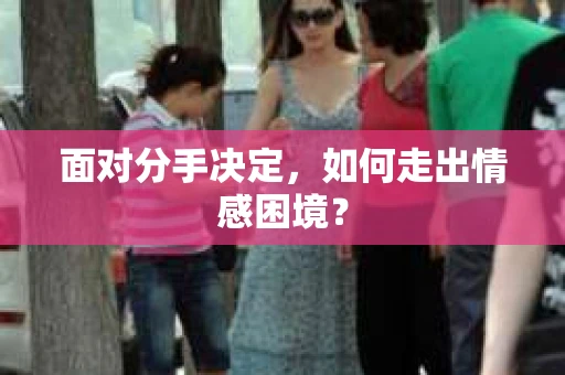 面对分手决定,如何走出情感困境? 面对分手决定,如何走出情感困境?