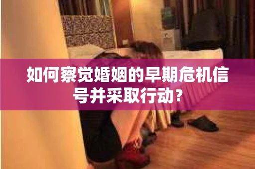 如何察觉婚姻的早期危机信号并采取行动? 如何察觉婚姻的早期危机信号并采取行动?