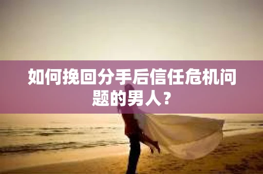 如何挽回分手后信任危机问题的男人？
