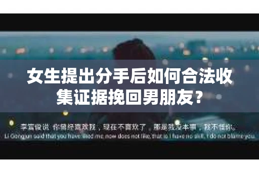 女生提出分手后如何合法收集证据挽回男朋友？
