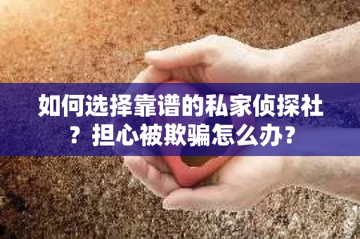 如何选择靠谱的私家侦探社?担心被欺骗怎么办? 如何选择靠谱的私家侦探社?担心被欺骗怎么办?