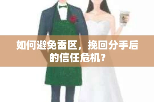如何避免雷区，挽回分手后的信任危机？