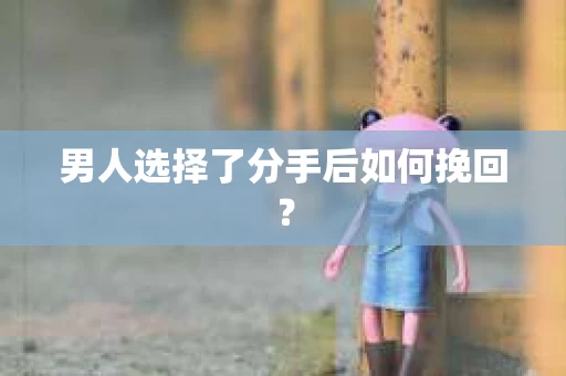 男人选择了分手后如何挽回? 男人选择了分手后如何挽回?