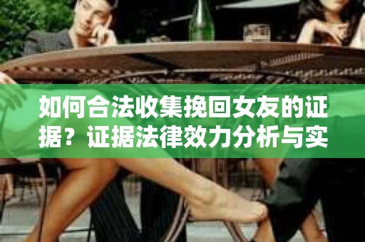 如何合法收集挽回女友的证据?证据法律效力分析与实践指南 如何合法收集挽回女友的证据?证据法律效力分析与实践指南