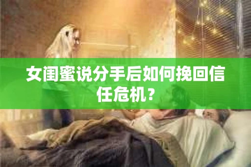 女闺蜜说分手后如何挽回信任危机? 女闺蜜说分手后如何挽回信任危机?